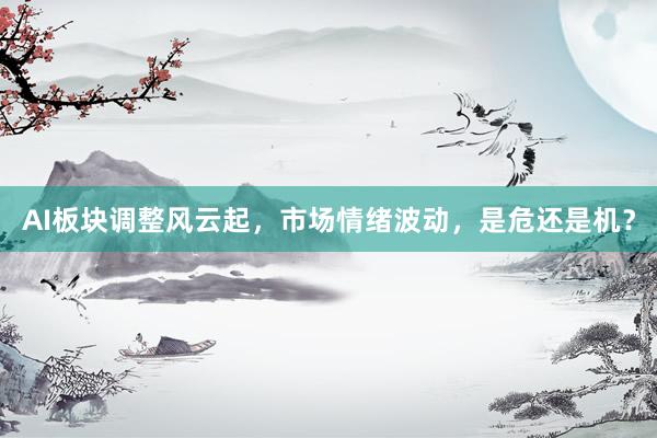 AI板块调整风云起，市场情绪波动，是危还是机？