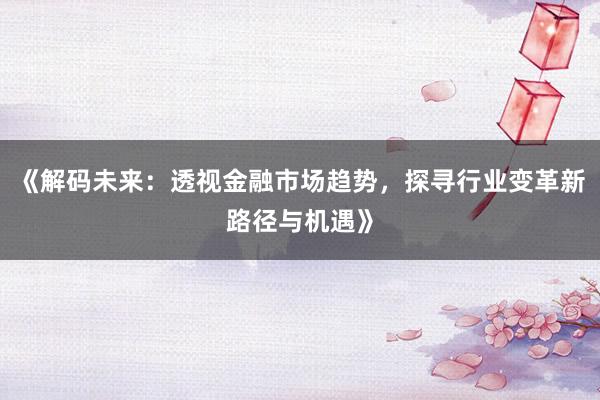 《解码未来：透视金融市场趋势，探寻行业变革新路径与机遇》