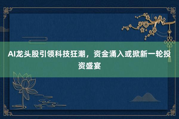 AI龙头股引领科技狂潮，资金涌入或掀新一轮投资盛宴
