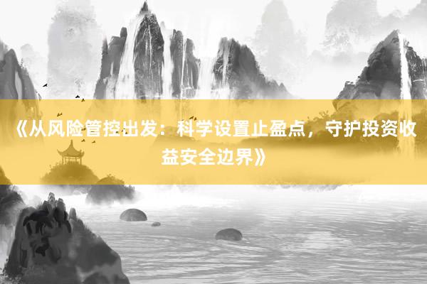 《从风险管控出发：科学设置止盈点，守护投资收益安全边界》