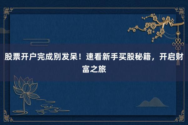 股票开户完成别发呆！速看新手买股秘籍，开启财富之旅