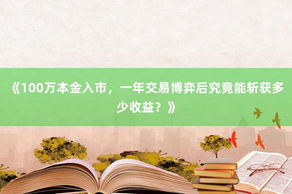《100万本金入市，一年交易博弈后究竟能斩获多少收益？》