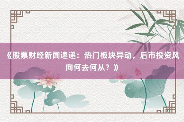 《股票财经新闻速递：热门板块异动，后市投资风向何去何从？》