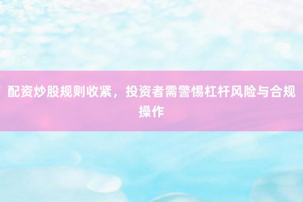配资炒股规则收紧，投资者需警惕杠杆风险与合规操作