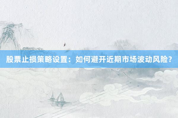 股票止损策略设置：如何避开近期市场波动风险？