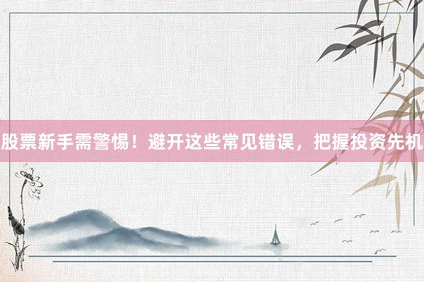 股票新手需警惕！避开这些常见错误，把握投资先机