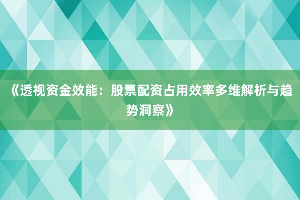 《透视资金效能：股票配资占用效率多维解析与趋势洞察》