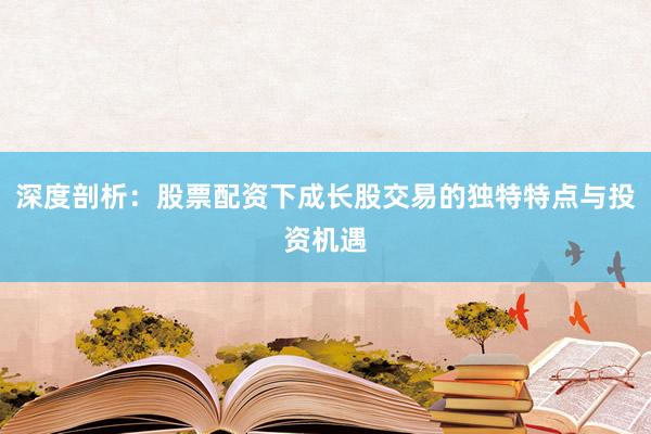 深度剖析：股票配资下成长股交易的独特特点与投资机遇