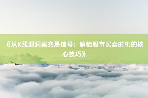 《从K线图洞察交易信号：解锁股市买卖时机的核心技巧》