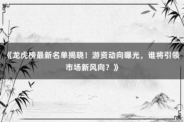 揭秘潜力赛道：当下最值得关注的三大龙头股推荐！