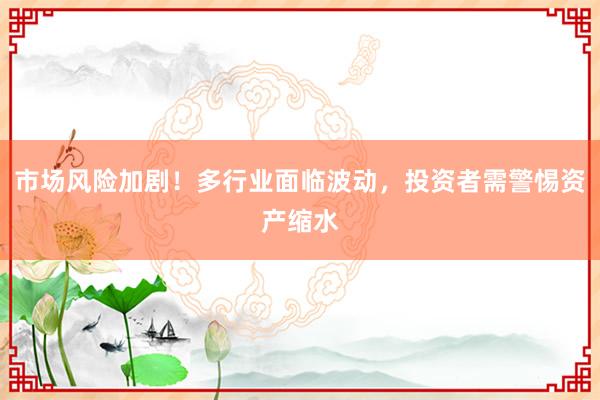 市场风险加剧！多行业面临波动，投资者需警惕资产缩水