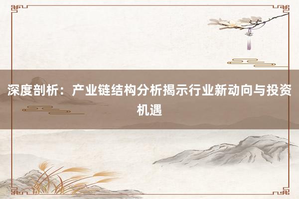 深度剖析：产业链结构分析揭示行业新动向与投资机遇