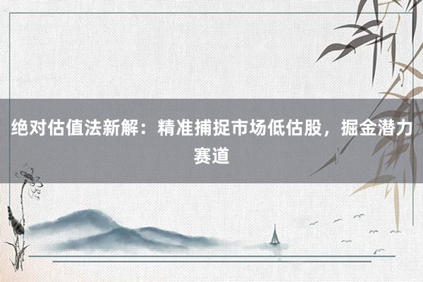 绝对估值法新解：精准捕捉市场低估股，掘金潜力赛道