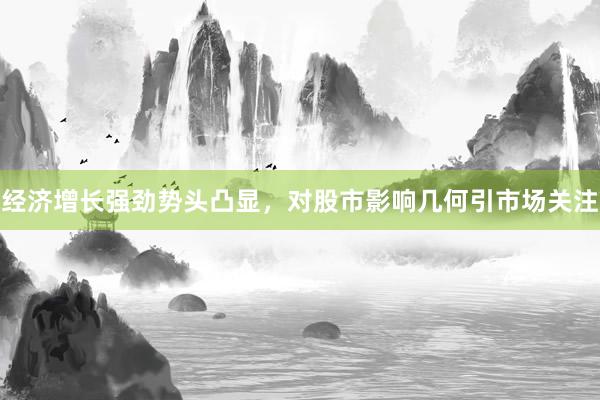 经济增长强劲势头凸显，对股市影响几何引市场关注