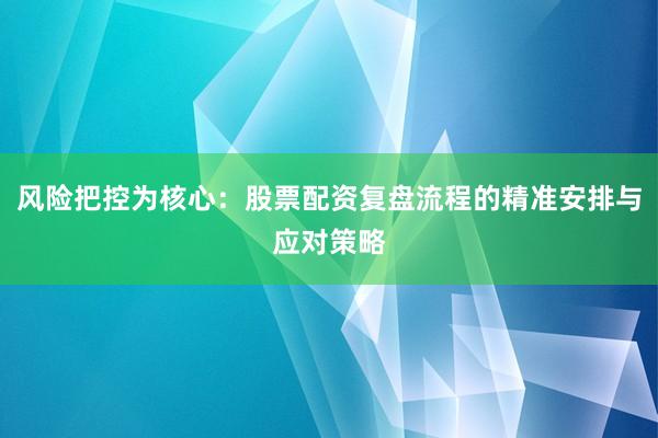 风险把控为核心：股票配资复盘流程的精准安排与应对策略
