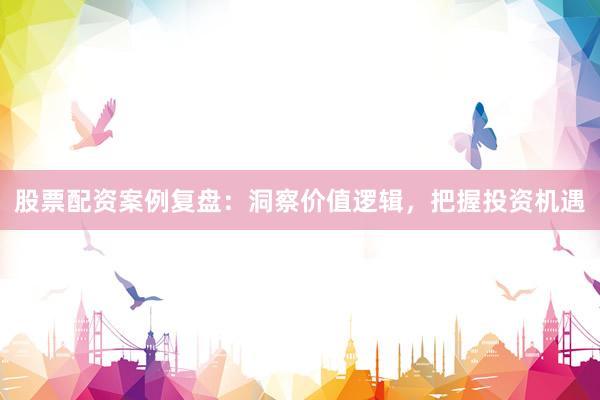 股票配资案例复盘：洞察价值逻辑，把握投资机遇