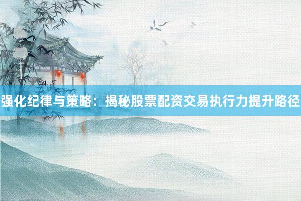 强化纪律与策略：揭秘股票配资交易执行力提升路径