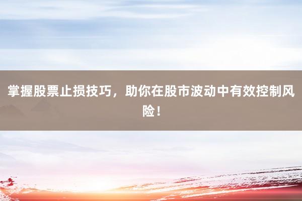 掌握股票止损技巧，助你在股市波动中有效控制风险！