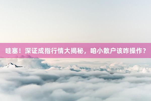 哇塞！深证成指行情大揭秘，咱小散户该咋操作？