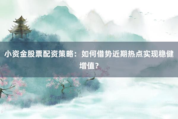 小资金股票配资策略：如何借势近期热点实现稳健增值？