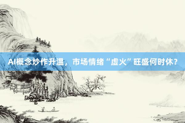 AI概念炒作升温，市场情绪“虚火”旺盛何时休？