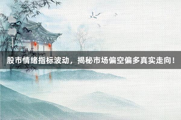 股市情绪指标波动，揭秘市场偏空偏多真实走向！