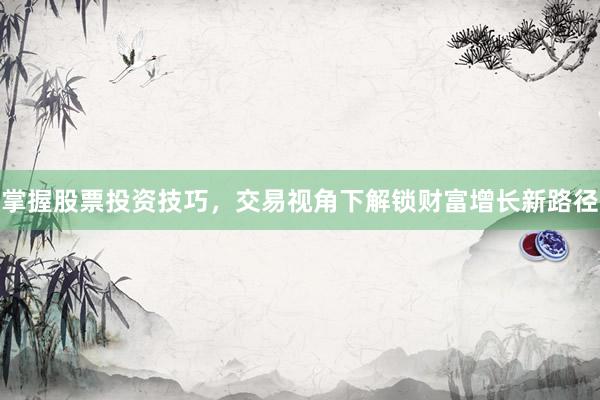 掌握股票投资技巧，交易视角下解锁财富增长新路径
