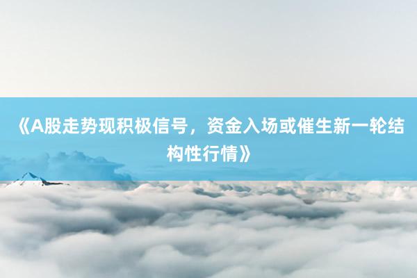 《A股走势现积极信号，资金入场或催生新一轮结构性行情》