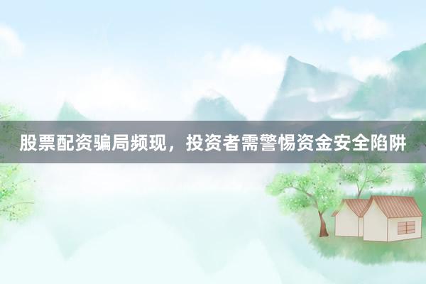 股票配资骗局频现，投资者需警惕资金安全陷阱