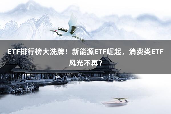 ETF排行榜大洗牌！新能源ETF崛起，消费类ETF风光不再？