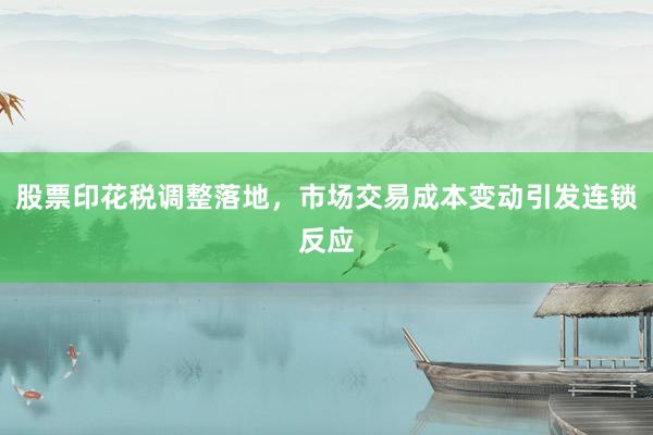 股票印花税调整落地，市场交易成本变动引发连锁反应
