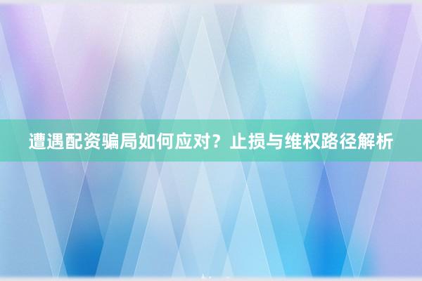 遭遇配资骗局如何应对？止损与维权路径解析