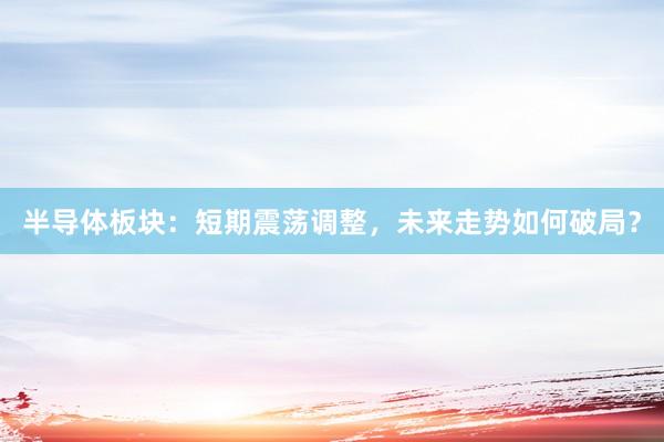 半导体板块：短期震荡调整，未来走势如何破局？