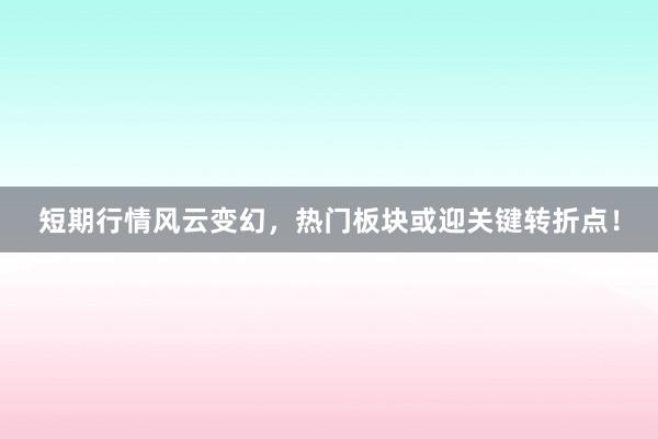 短期行情风云变幻，热门板块或迎关键转折点！