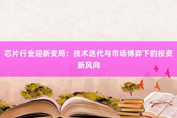 芯片行业迎新变局：技术迭代与市场博弈下的投资新风向