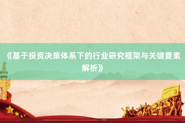 《基于投资决策体系下的行业研究框架与关键要素解析》