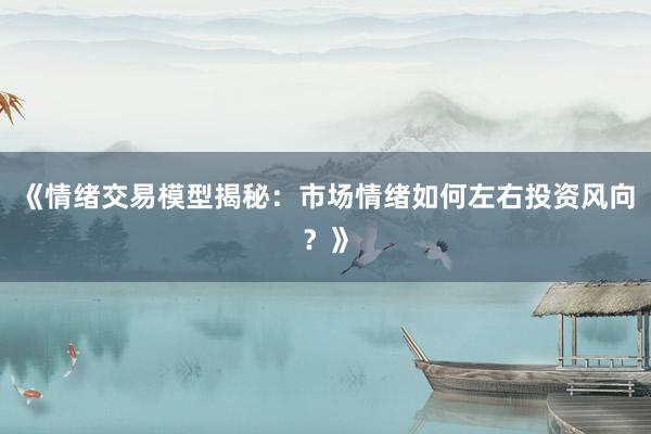 《情绪交易模型揭秘：市场情绪如何左右投资风向？》