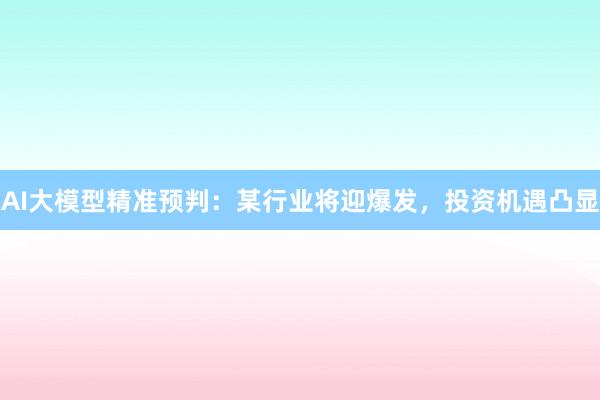 AI大模型精准预判：某行业将迎爆发，投资机遇凸显