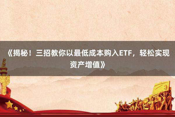 《揭秘！三招教你以最低成本购入ETF，轻松实现资产增值》