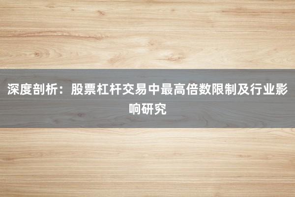 深度剖析：股票杠杆交易中最高倍数限制及行业影响研究