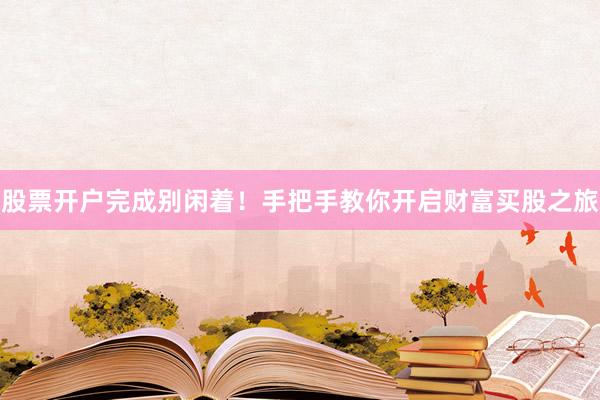 股票开户完成别闲着！手把手教你开启财富买股之旅