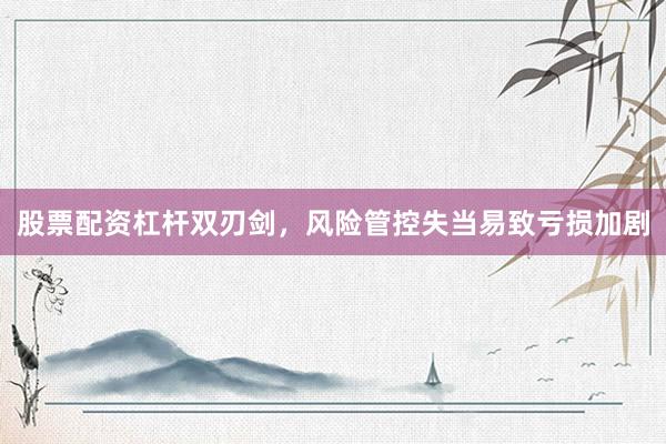 股票配资杠杆双刃剑，风险管控失当易致亏损加剧