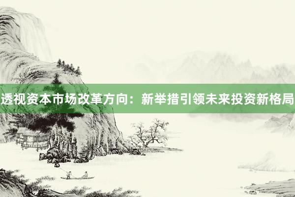 透视资本市场改革方向：新举措引领未来投资新格局