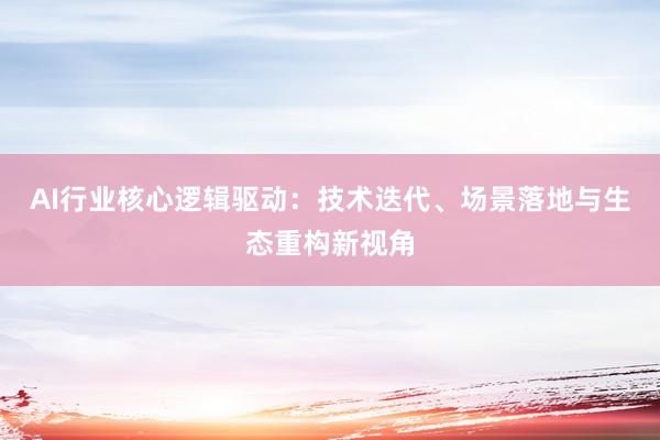 AI行业核心逻辑驱动：技术迭代、场景落地与生态重构新视角