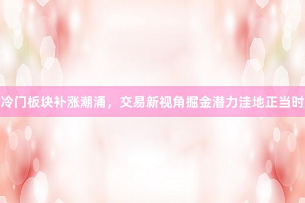 冷门板块补涨潮涌，交易新视角掘金潜力洼地正当时