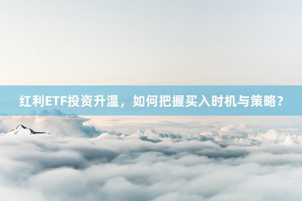 红利ETF投资升温，如何把握买入时机与策略？