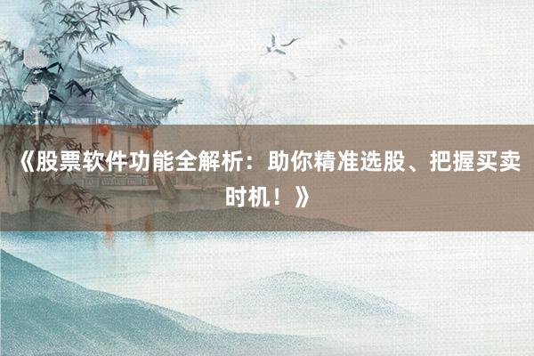 《股票软件功能全解析：助你精准选股、把握买卖时机！》