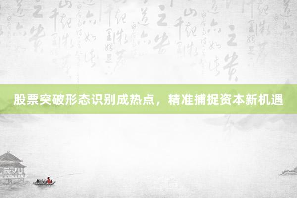 股票突破形态识别成热点，精准捕捉资本新机遇