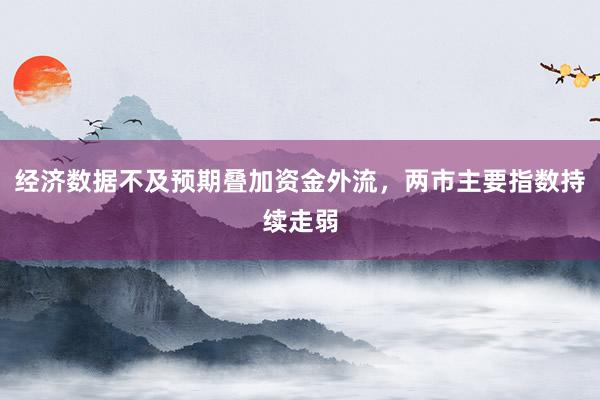 经济数据不及预期叠加资金外流，两市主要指数持续走弱