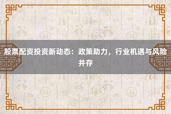 股票配资投资新动态：政策助力，行业机遇与风险并存